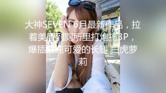 大神SEVEN 6月最新作品，拉着美眉到厕所里打炮搞3P，爆插清纯可爱的长腿 白虎萝莉