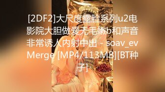 [2DF2]大尺度露脸系列u2电影院大胆做爱无毛嫩b和声音非常诱人内射中出 - soav_evMerge [MP4/113MB][BT种子]