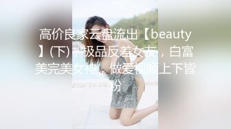 高价良家云盘流出【beauty】(下)，极品反差女友，白富美完美女神，做爱视频上下皆粉