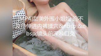 [MP4]甜美外围小姐姐 迫不及待伸进内裤揉穴&nbsp;&nbsp;镜头前深喉口交