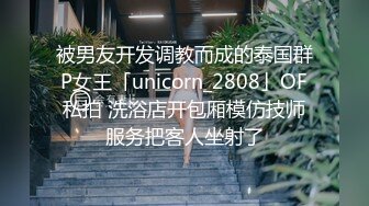 被男友开发调教而成的泰国群P女王「unicorn_2808」OF私拍 洗浴店开包厢模仿技师服务把客人坐射了