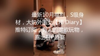 ⚫️⚫️最新10月福利，S级身材，大奶外围女【JB Diary】推特订阅，有人的泄欲玩物，露出群P盛宴