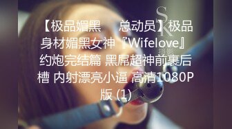 【极品媚黑❤️总动员】极品身材媚黑女神『Wifelove』约炮完结篇 黑屌超神前裹后槽 内射漂亮小逼 高清1080P版 (1)