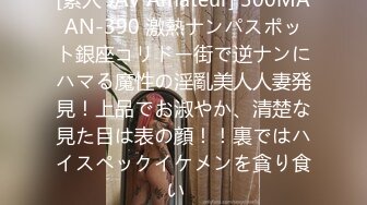 [素人 JAV Amateur] 300MAAN-390 激熱ナンパスポット銀座コリドー街で逆ナンにハマる魔性の淫亂美人人妻発見！上品でお淑やか、清楚な見た目は表の顔！！裏ではハイスペックイケメンを貪り食い�