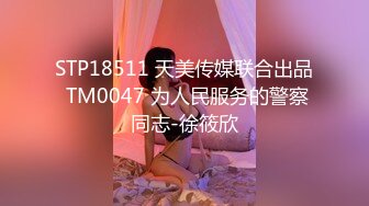 STP18511 天美传媒联合出品 TM0047 为人民服务的警察同志-徐筱欣