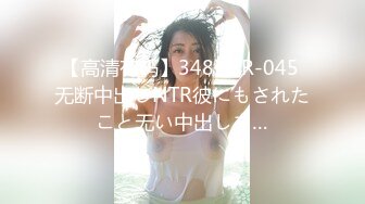 【高清有码】348NTR-045 无断中出しNTR彼にもされたこと无い中出しを…