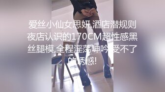 爱丝小仙女思妍,酒店潜规则夜店认识的170CM超性感黑丝腿模,全程淫荡呻吟,受不了的诱惑!