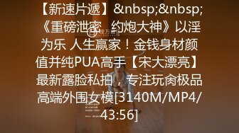 【新速片遞】&nbsp;&nbsp;《重磅泄密⚡约炮大神》以淫为乐 人生赢家！金钱身材颜值并纯PUA高手【宋大漂亮】最新露脸私拍，专注玩肏极品高端外围女模[3140M/MP4/43:56]