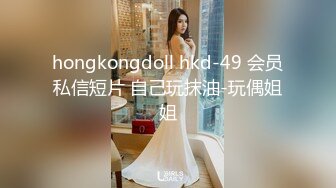 hongkongdoll hkd-49 会员私信短片 自己玩抹油-玩偶姐姐