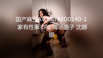 国产麻豆AV MD MD0140-1 家有性事 EP1 情场浪子 沈娜娜