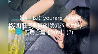 【韩国BJ】yourare  极品巨乳 性感裸舞 抖奶乳摇 粉丝付费房合集【90v】 (2)