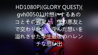 HD1080P)(GLORY QUEST)(gvh00501)片想いするあのコとその親友と、僕の悪友とで交わり合い、歪んだ想いを溢れさせた学生最後のハレンチな思い出