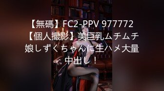 【無碼】FC2-PPV 977772 【個人撮影】美巨乳ムチムチ娘しずくちゃんに生ハメ大量中出し！