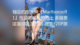 極品約炮大神『Marlboroo91』性愛電報私拍流出 多場景淫蕩3P亂操啪啪 高清720P原版