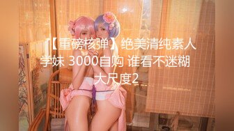 ✿【重磅核弹】绝美清纯素人学妹 3000自购 谁看不迷糊 大尺度2