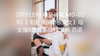 STP31190 麻豆传媒 MD-0291《 轮奸爆操老板妻女》母女骚B是劳工福利 艾熙 苏语棠