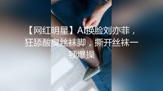 【网红明星】AI换脸刘亦菲，狂舔酸臭丝袜脚，撕开丝袜一顿爆操