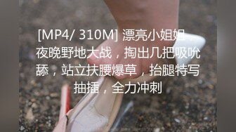 [MP4/ 310M] 漂亮小姐姐，夜晚野地大战，掏出几把吸吮舔，站立扶腰爆草，抬腿特写抽插，全力冲刺