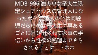 MDB-996 激カワ女子大生限定シェアハウスの管理人になったボク 管理人の仆は问题児だらけの女子大生に事あるごとに呼び出されて家事の手伝いから性欲の処理までやらされることに…トホホ