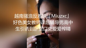 越南骚浪反差妹「Miuzxc」好色美女教师课后辅导男高中生引诱到卧室口交爱爱榨精