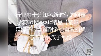 行业内十分知名新时代的网黄导演EdMosaic精品【韵味十足嫂子寂寞难耐销魂自慰幻想与四眼小叔子乱伦