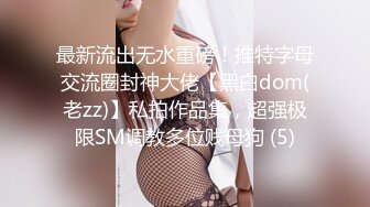 最新流出无水重磅！推特字母交流圈封神大佬【黑白dom(老zz)】私拍作品集，超强极限SM调教多位贱母狗 (5)