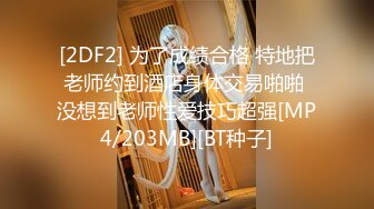 [2DF2] 为了成绩合格 特地把老师约到酒店身体交易啪啪 没想到老师性爱技巧超强[MP4/203MB][BT种子]