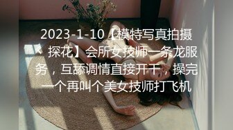 2023-1-10【模特写真拍摄丶探花】会所女技师一条龙服务，互舔调情直接开干，操完一个再叫个美女技师打飞机