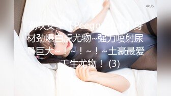 潮吹女王【Peeggy-fun】身材劲爆白虎尤物~强力喷射尿量巨大~！~！~！~土豪最爱，天生尤物！ (3)