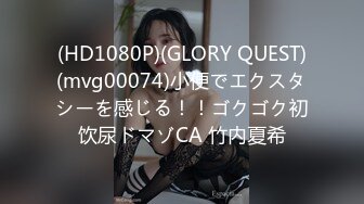 (HD1080P)(GLORY QUEST)(mvg00074)小便でエクスタシーを感じる！！ゴクゴク初饮尿ドマゾCA 竹内夏希