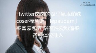 ✨twitter肉肉的双马尾乖萌妹coser福利姬「lepaudam」被富豪包养 浴室性爱粉逼被各种体位插入