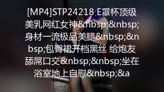 [MP4]STP24218 E罩杯顶级美乳网红女神&nbsp;&nbsp;身材一流极品美腿&nbsp;&nbsp;包臀裙开档黑丝 给炮友舔屌口交&nbsp;&nbsp;坐在浴室地上自慰&nbsp;&a