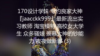 170设计学妹 专约良家大神『jaacckk999』最新流出实习教师 淘宝模特 高校女大学生 众多骚婊 羡慕大神的钞能力 夜夜做新郎 (3)