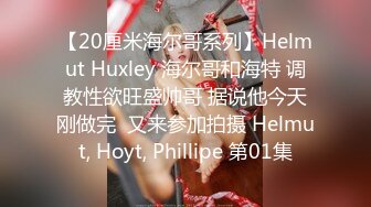 【20厘米海尔哥系列】Helmut Huxley 海尔哥和海特 调教性欲旺盛帅哥 据说他今天刚做完  又来参加拍摄 Helmut, Hoyt, Phillipe 第01集