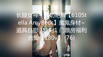 长腿女神~ 抖奶艳舞【610Stella AmyBeck】魔鬼身材~道具自慰 及1对1 门票房福利合集【180v】 (76)