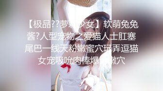 【极品??萝莉少女】软萌兔兔酱?人型宠物之爱猫人士肛塞尾巴一线天粉嫩蜜穴玩弄逗猫女宠吸吮肉棒爆肏嫩穴