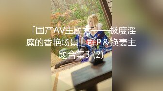 「国产AV主题秀——极度淫糜的香艳场景」群P＆换妻主题合集3 (2)