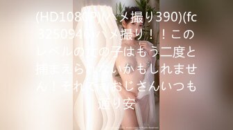 (HD1080P)(ハメ撮り390)(fc3250946)ハメ撮り！！このレベルの女の子はもう二度と捕まえられないかもしれません！それでもおじさんいつも通り安