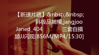 【新速片遞】&nbsp;&nbsp;⭐⭐⭐ ❤️韩极品嫩模,jangjoo Janed_404장주三套自摸舔JJ闪现[856M/MP4/15:30]