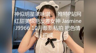 神似明星梁咏琪☀️推特P站网红甜美惊艳反差女神 JasmineJ9966 10月最新私拍 把色情拍成