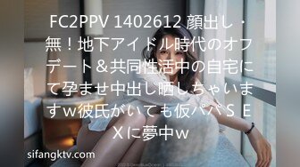 FC2PPV 1402612 顔出し・無！地下アイドル時代のオフデート＆共同性活中の自宅にて孕ませ中出し晒しちゃいますｗ彼氏がいても仮パパＳＥＸに夢中ｗ